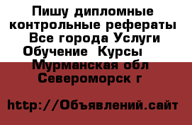 Пишу дипломные контрольные рефераты  - Все города Услуги » Обучение. Курсы   . Мурманская обл.,Североморск г.